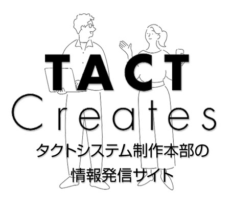 TACT Creates〜タクトシステム制作本部の情報発信サイト〜